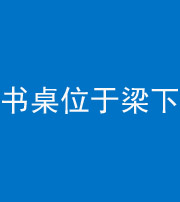 榆林阴阳风水化煞一百四十九——书桌位于梁下