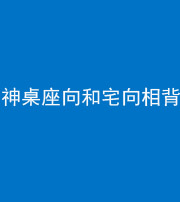 榆林阴阳风水化煞一百六十八——神桌座向和宅向相背